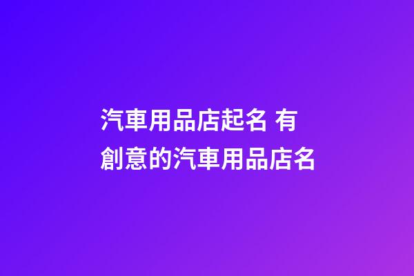 汽車用品店起名 有創意的汽車用品店名-第1張-店鋪起名-玄機派